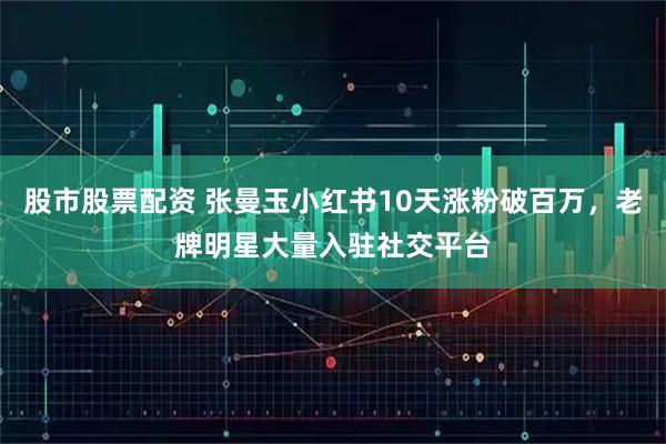 股市股票配资 张曼玉小红书10天涨粉破百万，老牌明星大量入驻社交平台