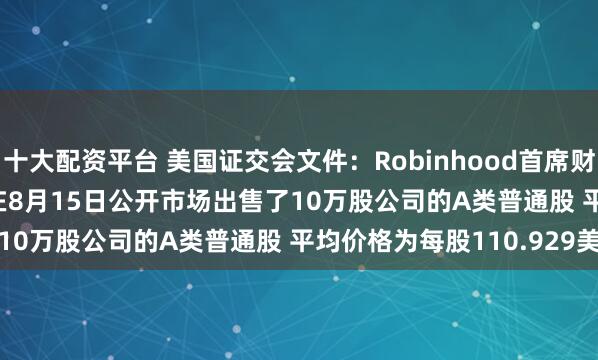 十大配资平台 美国证交会文件：Robinhood首席财务官Jason Warnick在8月15日公开市场出售了10万股公司的A类普通股 平均价格为每股110.929美元
