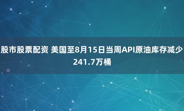 股市股票配资 美国至8月15日当周API原油库存减少241.7万桶