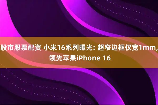 股市股票配资 小米16系列曝光: 超窄边框仅宽1mm, 领先苹果iPhone 16