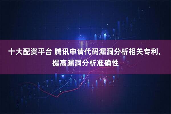 十大配资平台 腾讯申请代码漏洞分析相关专利, 提高漏洞分析准确性