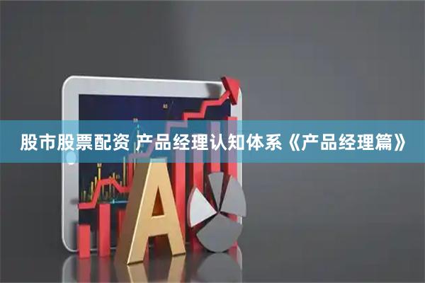 股市股票配资 产品经理认知体系《产品经理篇》