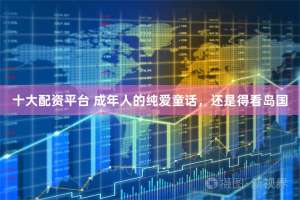 十大配资平台 成年人的纯爱童话，还是得看岛国