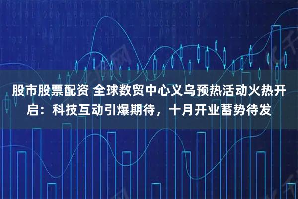 股市股票配资 全球数贸中心义乌预热活动火热开启：科技互动引爆期待，十月开业蓄势待发