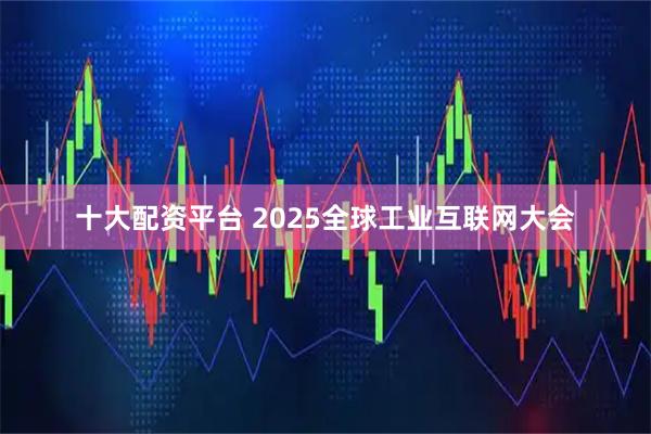 十大配资平台 2025全球工业互联网大会