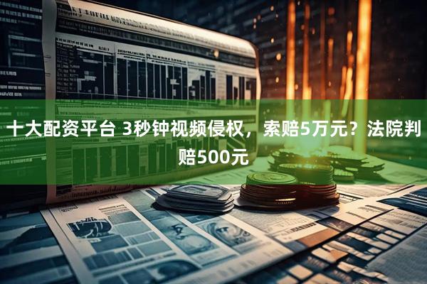 十大配资平台 3秒钟视频侵权，索赔5万元？法院判赔500元