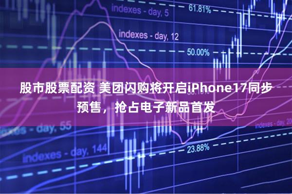 股市股票配资 美团闪购将开启iPhone17同步预售，抢占电子新品首发