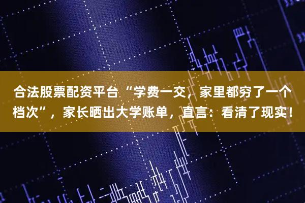 合法股票配资平台 “学费一交，家里都穷了一个档次”，家长晒出大学账单，直言：看清了现实！