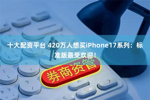 十大配资平台 420万人想买iPhone17系列：标准版最受欢迎！
