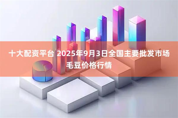 十大配资平台 2025年9月3日全国主要批发市场毛豆价格行情