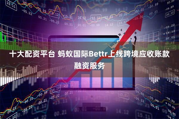 十大配资平台 蚂蚁国际Bettr上线跨境应收账款融资服务