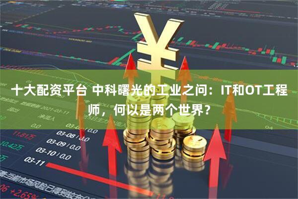 十大配资平台 中科曙光的工业之问：IT和OT工程师，何以是两个世界？