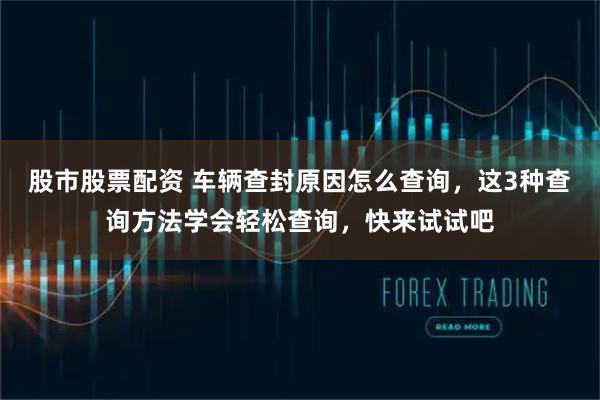 股市股票配资 车辆查封原因怎么查询，这3种查询方法学会轻松查询，快来试试吧