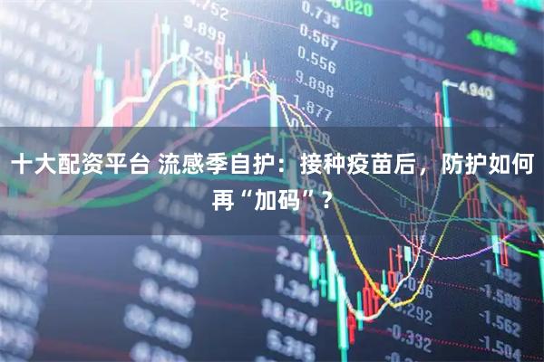 十大配资平台 流感季自护：接种疫苗后，防护如何再“加码”？
