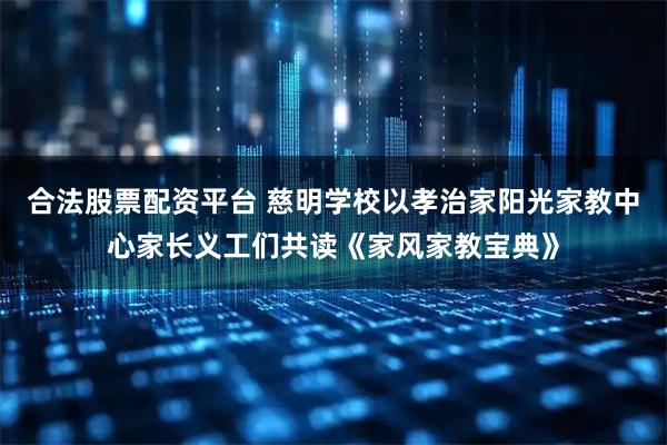 合法股票配资平台 慈明学校以孝治家阳光家教中心家长义工们共读《家风家教宝典》