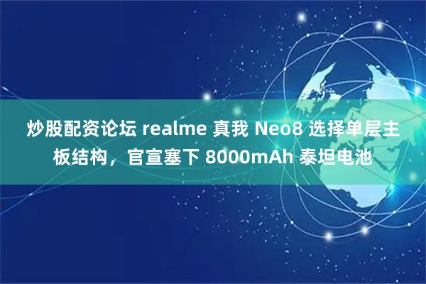 炒股配资论坛 realme 真我 Neo8 选择单层主板结构，官宣塞下 8000mAh 泰坦电池