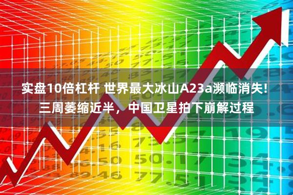 实盘10倍杠杆 世界最大冰山A23a濒临消失! 三周萎缩近半，中国卫星拍下崩解过程