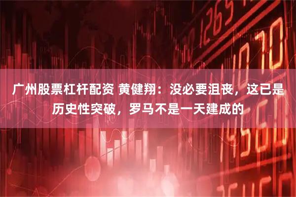 广州股票杠杆配资 黄健翔：没必要沮丧，这已是历史性突破，罗马不是一天建成的