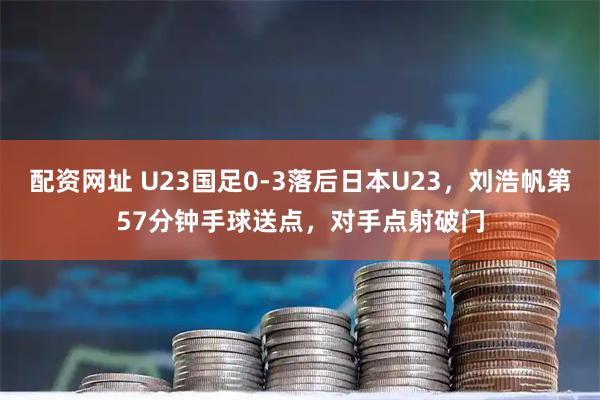 配资网址 U23国足0-3落后日本U23，刘浩帆第57分钟手球送点，对手点射破门