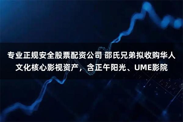 专业正规安全股票配资公司 邵氏兄弟拟收购华人文化核心影视资产，含正午阳光、UME影院