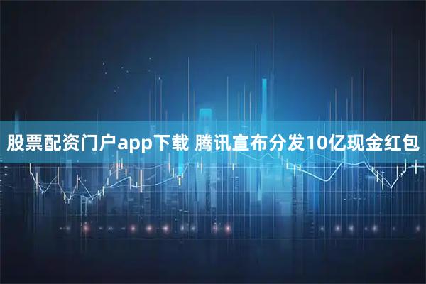 股票配资门户app下载 腾讯宣布分发10亿现金红包