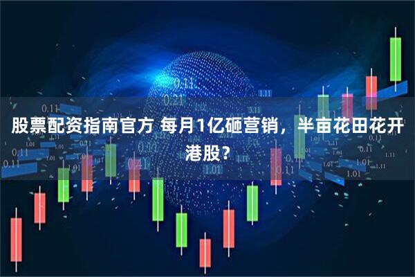 股票配资指南官方 每月1亿砸营销，半亩花田花开港股？