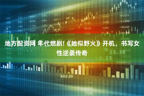 地方配资网 年代燃剧!《她似野火》开机，书写女性逆袭传奇