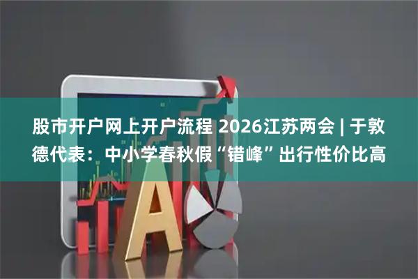 股市开户网上开户流程 2026江苏两会 | 于敦德代表：中小学春秋假“错峰”出行性价比高