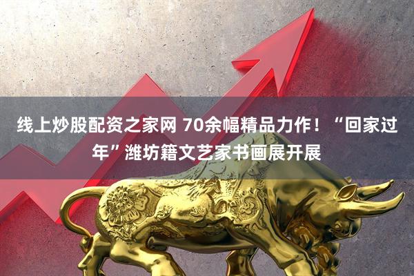线上炒股配资之家网 70余幅精品力作！“回家过年”潍坊籍文艺家书画展开展