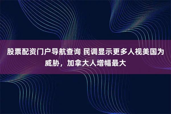 股票配资门户导航查询 民调显示更多人视美国为威胁，加拿大人增幅最大