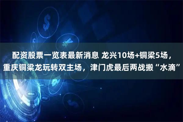 配资股票一览表最新消息 龙兴10场+铜梁5场，重庆铜梁龙玩转双主场，津门虎最后两战搬“水滴”