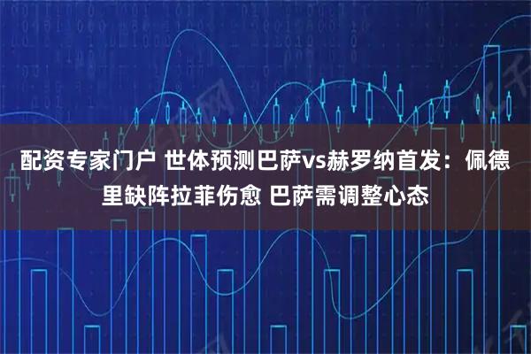 配资专家门户 世体预测巴萨vs赫罗纳首发：佩德里缺阵拉菲伤愈 巴萨需调整心态
