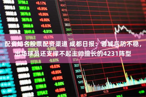 配资知名股票配资渠道 成都日报：蓉城后防不稳，出场球员还支撑不起主帅擅长的4231阵型