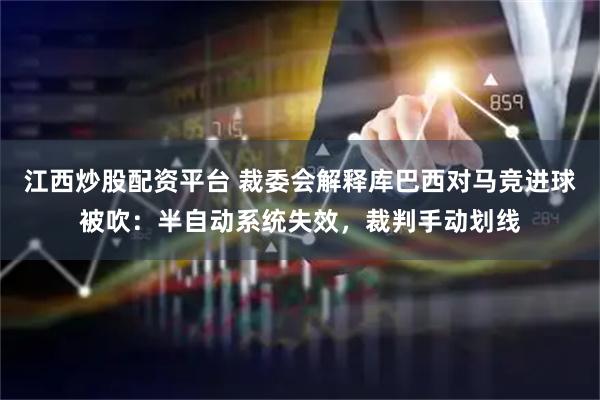 江西炒股配资平台 裁委会解释库巴西对马竞进球被吹：半自动系统失效，裁判手动划线