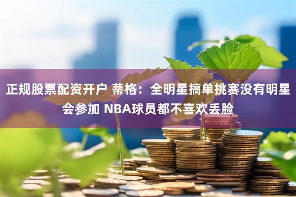 正规股票配资开户 蒂格：全明星搞单挑赛没有明星会参加 NBA球员都不喜欢丢脸
