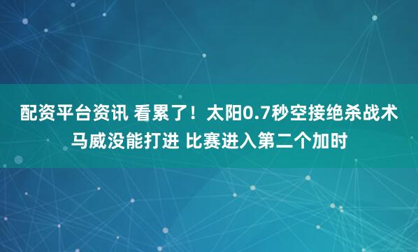 配资平台资讯 看累了！太阳0.7秒空接绝杀战术马威没能打进 比赛进入第二个加时