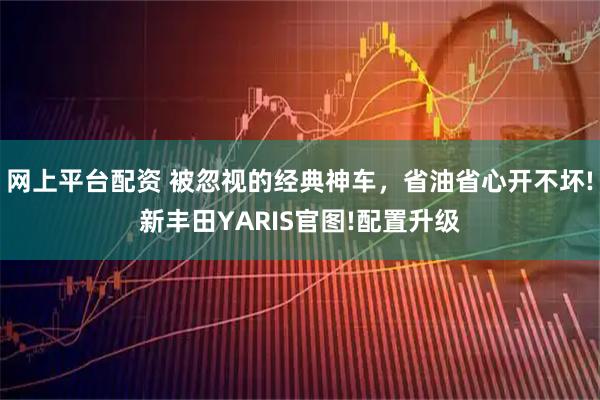 网上平台配资 被忽视的经典神车，省油省心开不坏!新丰田YARIS官图!配置升级