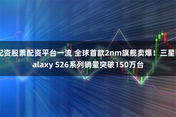 配资股票配资平台一流 全球首款2nm旗舰卖爆！三星Galaxy S26系列销量突破150万台