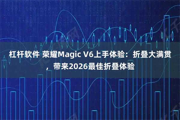 杠杆软件 荣耀Magic V6上手体验：折叠大满贯，带来2026最佳折叠体验