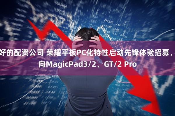 最好的配资公司 荣耀平板PC化特性启动先锋体验招募，面向MagicPad3/2、GT/2 Pro