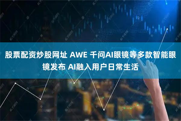 股票配资炒股网址 AWE 千问AI眼镜等多款智能眼镜发布 AI融入用户日常生活