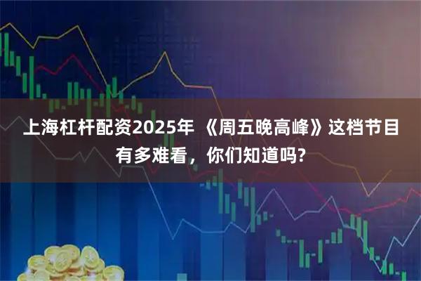 上海杠杆配资2025年 《周五晚高峰》这档节目有多难看，你们知道吗?