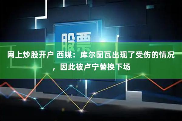 网上炒股开户 西媒：库尔图瓦出现了受伤的情况，因此被卢宁替换下场